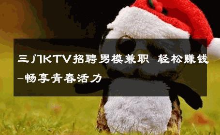 三门KTV招聘男模兼职-轻松赚钱-畅享青春活力 