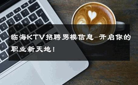 临海KTV招聘男模信息-开启你的职业新天地！ 