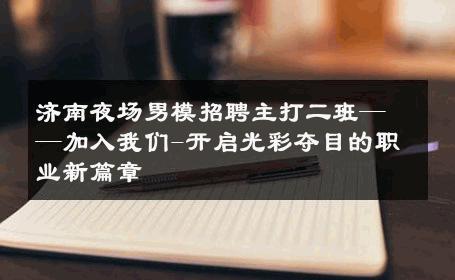 济南夜场男模招聘主打二班——加入我们-开启光彩夺目的职业新篇章 