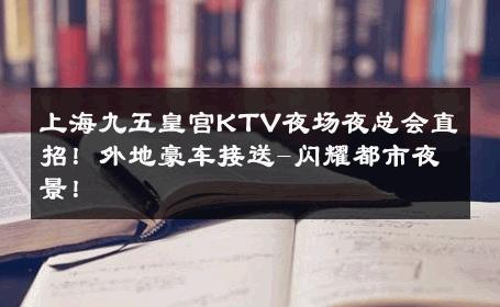 上海九五皇宫KTV夜场夜总会直招！外地豪车接送-闪耀都市夜景！ 