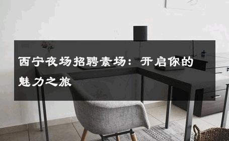 西宁夜场招聘素场：开启你的魅力之旅 
