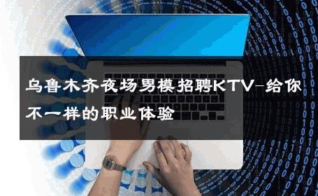 乌鲁木齐夜场男模招聘KTV-给你不一样的职业体验 