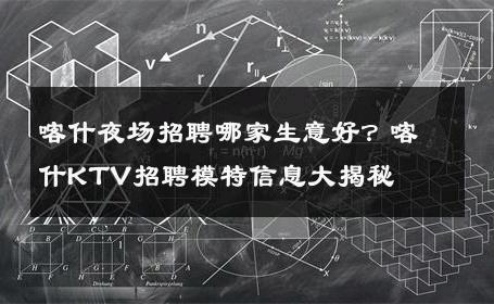 喀什夜场招聘哪家生意好？喀什KTV招聘模特信息大揭秘