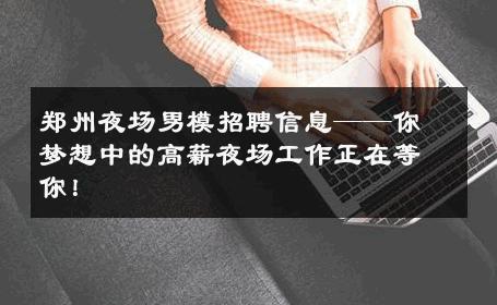 郑州夜场男模招聘信息——你梦想中的高薪夜场工作正在等你！ 