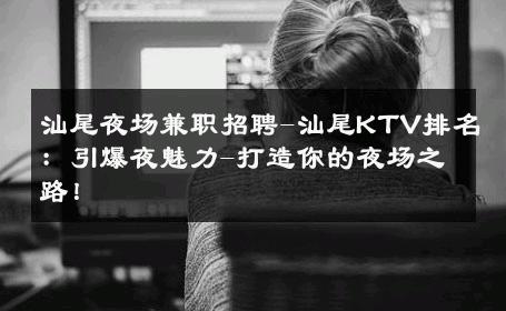 汕尾夜场兼职招聘-汕尾KTV排名：引爆夜魅力-打造你的夜场之路！ 