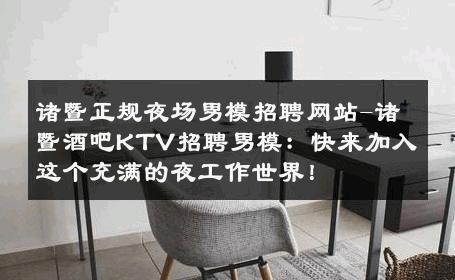 诸暨正规夜场男模招聘网站-诸暨酒吧KTV招聘男模：快来加入这个充满的夜工作世界！ 