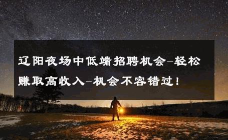 辽阳夜场中低端招聘机会-轻松赚取高收入-机会不容错过！ 