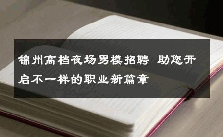 锦州高档夜场男模招聘-助您开启不一样的职业新篇章 