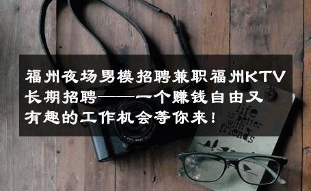 福州夜场男模招聘兼职福州KTV长期招聘——一个赚钱自由又有趣的工作机会等你来！ 