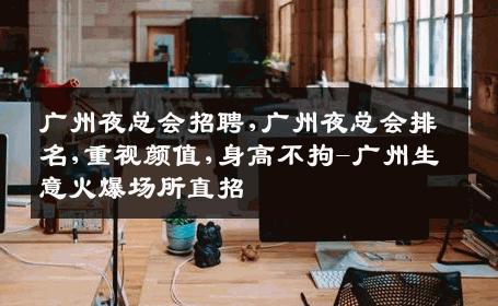 广州夜总会招聘,广州夜总会排名,重视颜值,身高不拘-广州生意火爆场所直招