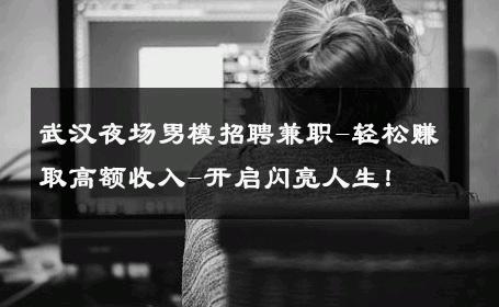 武汉夜场男模招聘兼职-轻松赚取高额收入-开启闪亮人生！ 