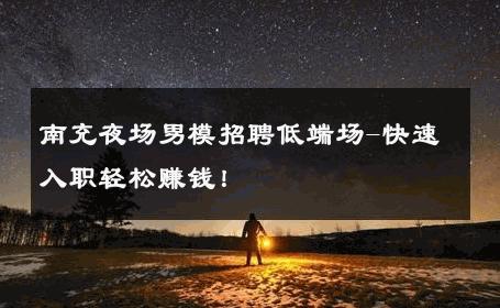 南充夜场男模招聘低端场-快速入职轻松赚钱！ 