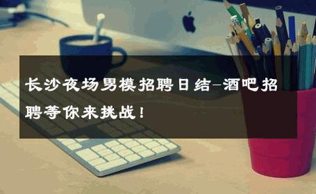 长沙夜场男模招聘日结-酒吧招聘等你来挑战！ 
