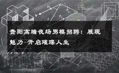 贵阳高端夜场男模招聘：展现魅力-开启璀璨人生 