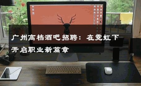 广州高档酒吧招聘：在霓虹下开启职业新篇章 