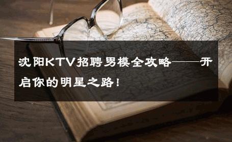 沈阳KTV招聘男模全攻略——开启你的明星之路！ 