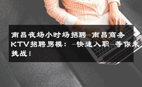 南昌夜场小时场招聘-南昌商务KTV招聘男模：-快速入职-等你来挑战！ 