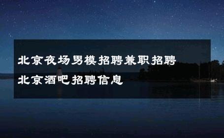 北京夜场男模招聘兼职招聘﻿北京酒吧招聘信息 