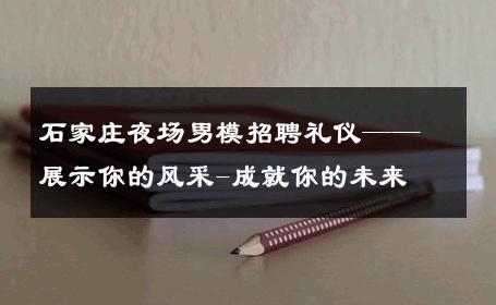 石家庄夜场男模招聘礼仪——展示你的风采-成就你的未来 