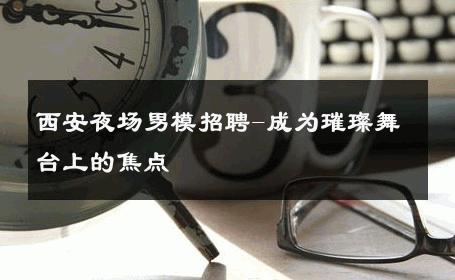 西安夜场男模招聘-成为璀璨舞台上的焦点 