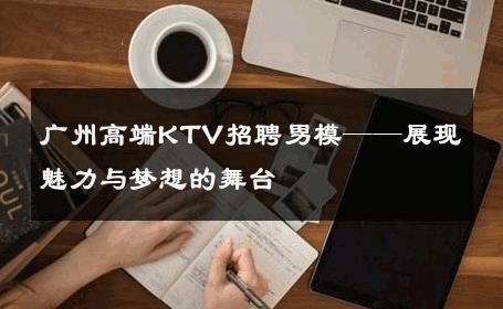 广州高端KTV招聘男模——展现魅力与梦想的舞台 