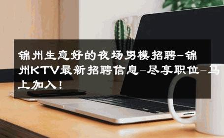锦州生意好的夜场男模招聘-锦州KTV最新招聘信息-尽享职位-马上加入！ 