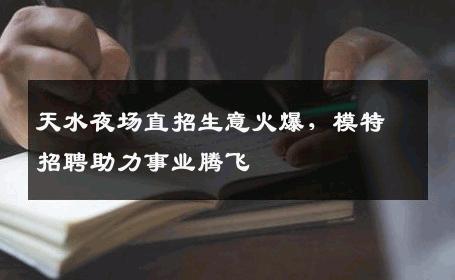 天水夜场直招生意火爆，模特招聘助力事业腾飞
