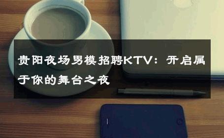 贵阳夜场男模招聘KTV：开启属于你的舞台之夜 