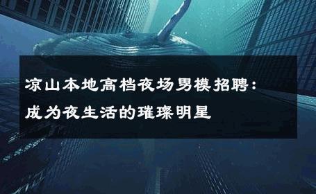 凉山本地高档夜场男模招聘：成为夜生活的璀璨明星 