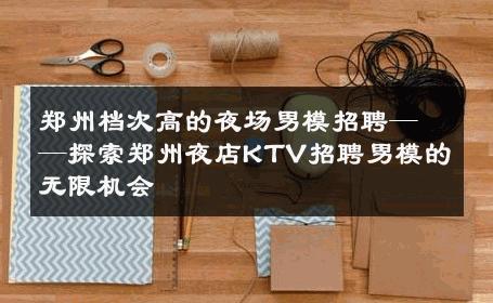 郑州档次高的夜场男模招聘——探索郑州夜店KTV招聘男模的无限机会 