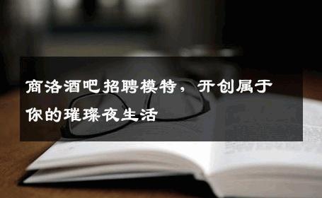商洛酒吧招聘模特，开创属于你的璀璨夜生活