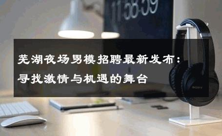 芜湖夜场男模招聘最新发布：寻找激情与机遇的舞台 