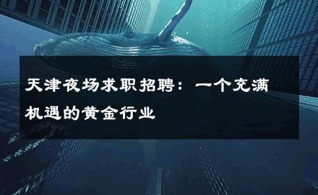 天津夜场求职招聘：一个充满机遇的黄金行业 