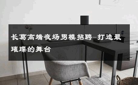 长葛高端夜场男模招聘-打造最璀璨的舞台 