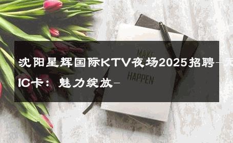 沈阳星辉国际KTV夜场2025招聘-无IC卡：魅力绽放- 