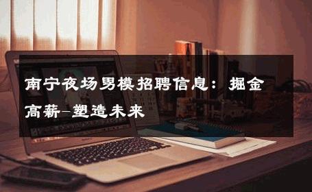 南宁夜场男模招聘信息：掘金高薪-塑造未来 