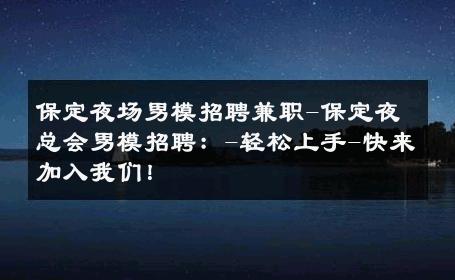 保定夜场男模招聘兼职-保定夜总会男模招聘：-轻松上手-快来加入我们！ 