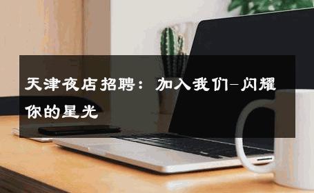 天津夜店招聘：加入我们-闪耀你的星光 