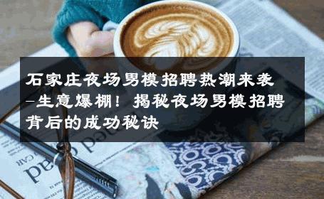 石家庄夜场男模招聘热潮来袭-生意爆棚！揭秘夜场男模招聘背后的成功秘诀 
