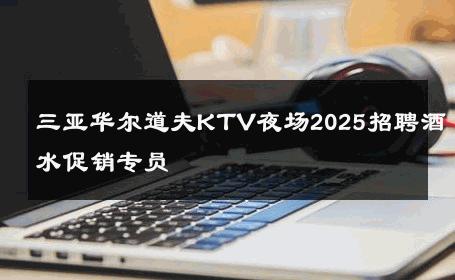 三亚华尔道夫KTV夜场2025招聘酒水促销专员 