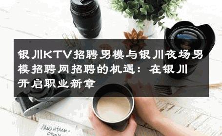 银川KTV招聘男模与银川夜场男模招聘网招聘的机遇：在银川开启职业新章 