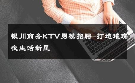 银川商务KTV男模招聘-打造璀璨夜生活新星 