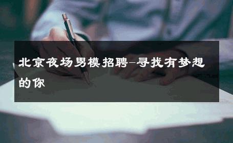 北京夜场男模招聘-寻找有梦想的你 