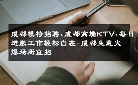 成都模特招聘,成都高端KTV,每日进账工作轻松自在-成都生意火爆场所直招