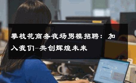 攀枝花商务夜场男模招聘：加入我们-共创辉煌未来 
