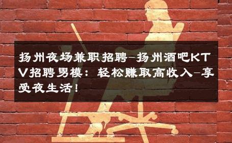 扬州夜场兼职招聘-扬州酒吧KTV招聘男模：轻松赚取高收入-享受夜生活！ 