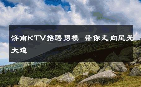 济南KTV招聘男模-带你走向星光大道 