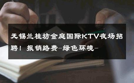 无锡兰桂坊金庭国际KTV夜场招聘！报销路费-绿色环境- 