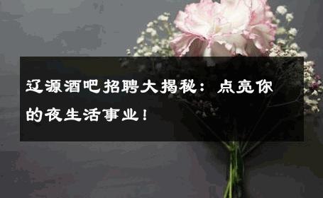 辽源酒吧招聘大揭秘：点亮你的夜生活事业！ 