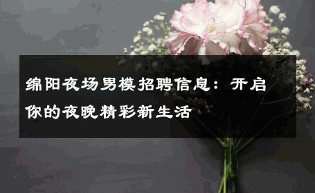 绵阳夜场男模招聘信息：开启你的夜晚精彩新生活 